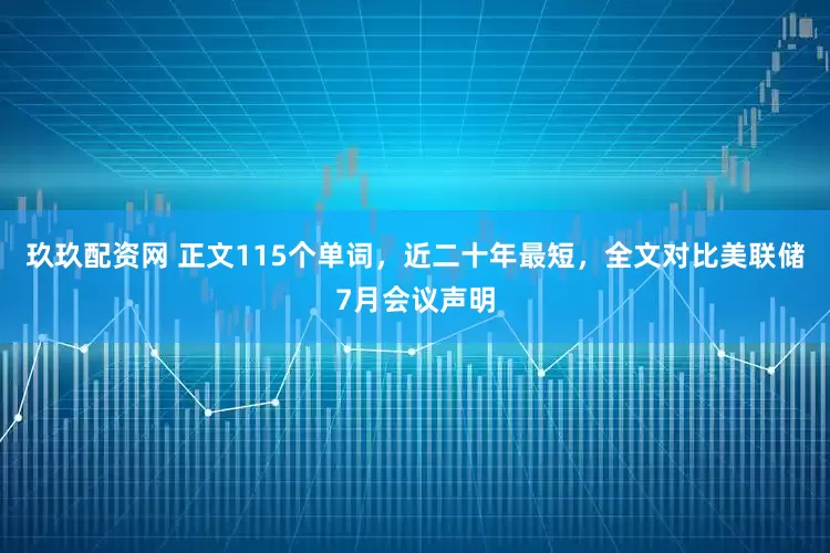 玖玖配资网 正文115个单词，近二十年最短，全文对比美联储7月会议声明